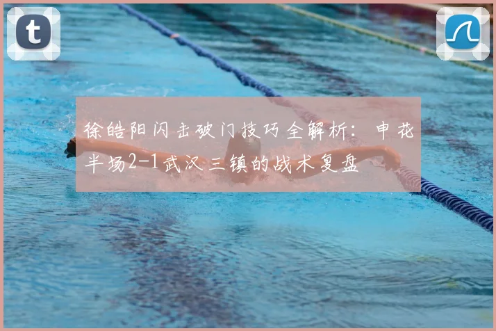 徐皓阳闪击破门技巧全解析:申花半场2-1武汉三镇的战术复盘