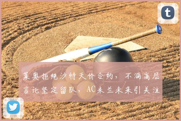 莱奥拒绝沙特天价合约，不满高层言论坚定留队，AC米兰未来引关注