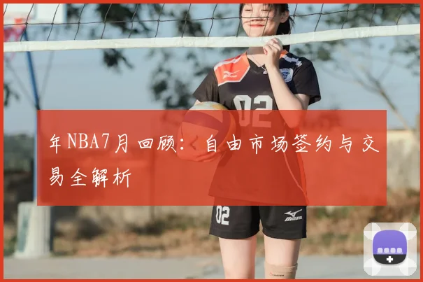 年NBA7月回顾：自由市场签约与交易全解析