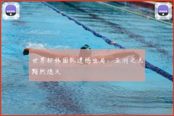 世界杯韩国队遗憾出局，亚洲之光黯然熄灭