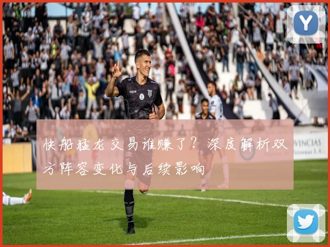 快船猛龙交易谁赚了?深度解析双方阵容变化与后续影响