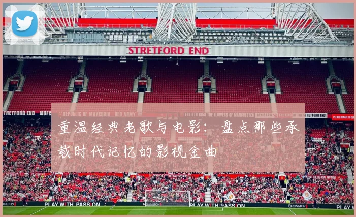重温经典老歌与电影:盘点那些承载时代记忆的影视金曲