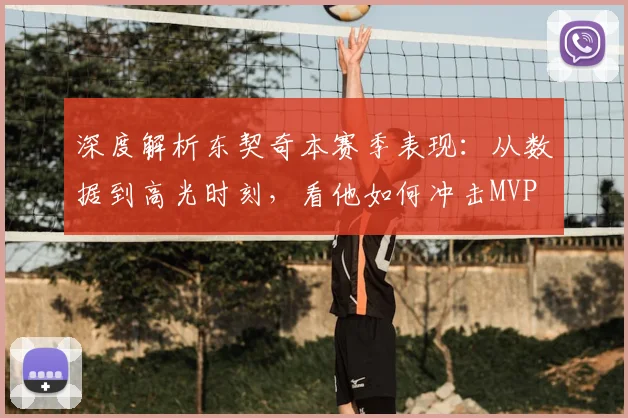深度解析东契奇本赛季表现:从数据到高光时刻,看他如何冲击MVP