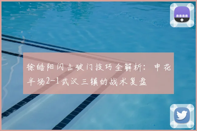 徐皓阳闪击破门技巧全解析：申花半场2-1武汉三镇的战术复盘