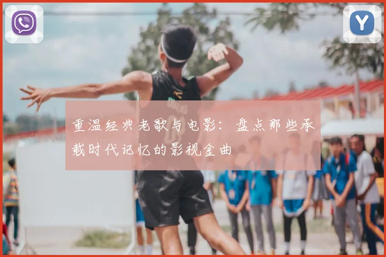 重温经典老歌与电影：盘点那些承载时代记忆的影视金曲