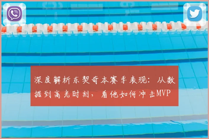 深度解析东契奇本赛季表现：从数据到高光时刻，看他如何冲击MVP