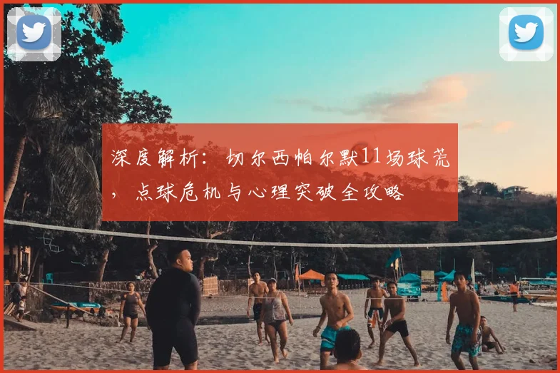深度解析：切尔西帕尔默11场球荒，点球危机与心理突破全攻略