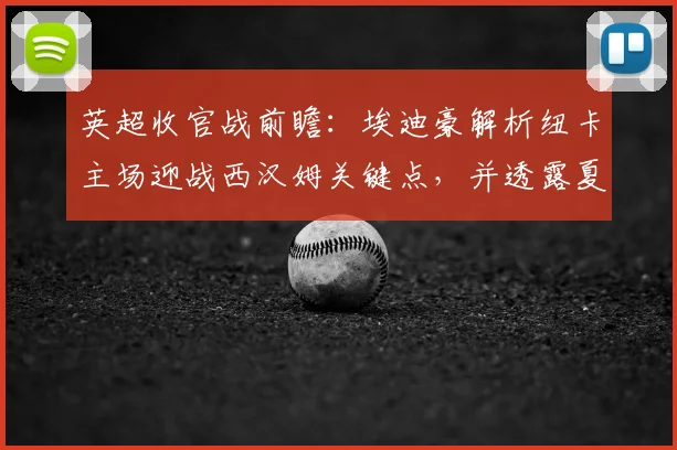 英超收官战前瞻：埃迪豪解析纽卡主场迎战西汉姆关键点，并透露夏季转会计划