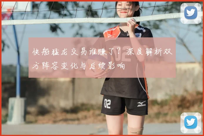快船猛龙交易谁赚了？深度解析双方阵容变化与后续影响